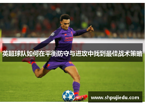 英超球队如何在平衡防守与进攻中找到最佳战术策略