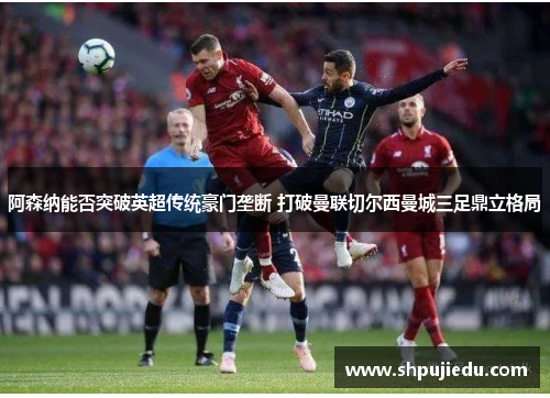 阿森纳能否突破英超传统豪门垄断 打破曼联切尔西曼城三足鼎立格局