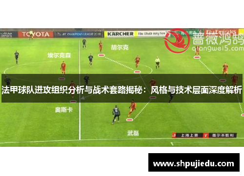 法甲球队进攻组织分析与战术套路揭秘：风格与技术层面深度解析