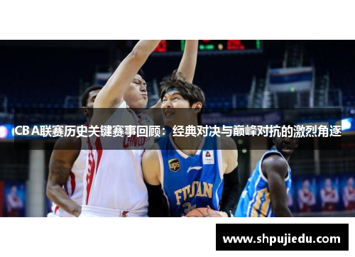 CBA联赛历史关键赛事回顾：经典对决与巅峰对抗的激烈角逐